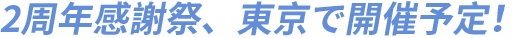 2周年感謝祭、東京で開催予定！